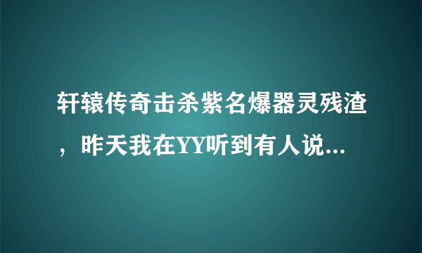 轩辕传奇击杀紫名爆器灵残渣，昨天我在YY听到有人说可以用器灵残渣吞噬成原来的器灵等级，怎么吞噬求解
