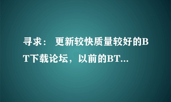寻求： 更新较快质量较好的BT下载论坛，以前的BT之家好像关掉了。。。