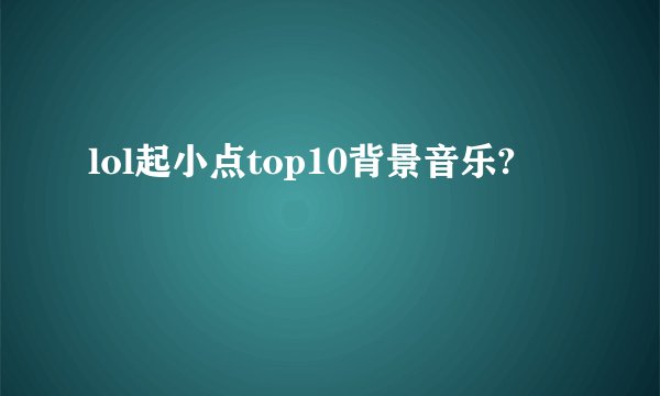 lol起小点top10背景音乐?