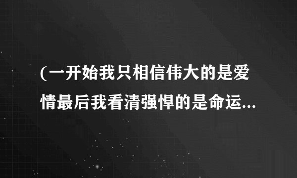 (一开始我只相信伟大的是爱情最后我看清强悍的是命运)是哪首歌里面的歌词