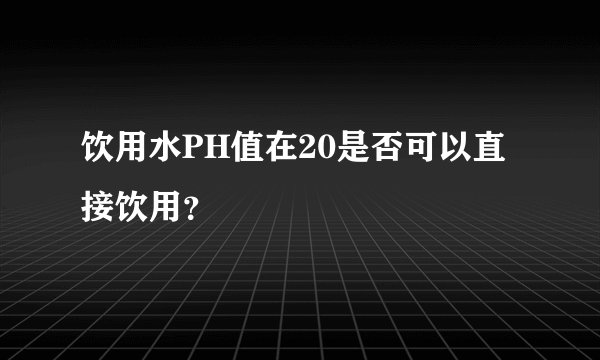 饮用水PH值在20是否可以直接饮用？