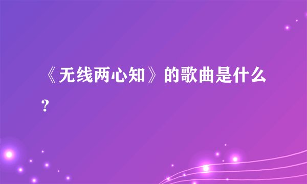 《无线两心知》的歌曲是什么?