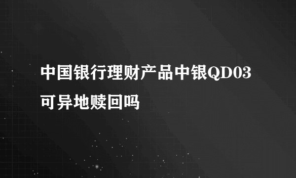 中国银行理财产品中银QD03可异地赎回吗