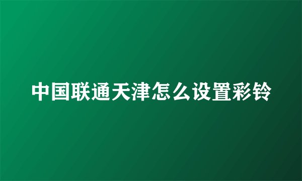 中国联通天津怎么设置彩铃