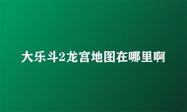 大乐斗2龙宫地图在哪里啊