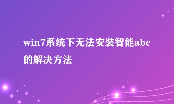 win7系统下无法安装智能abc的解决方法