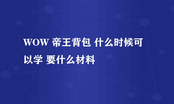 WOW 帝王背包 什么时候可以学 要什么材料
