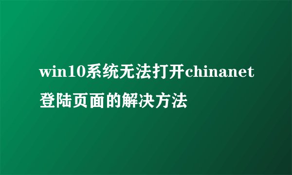 win10系统无法打开chinanet登陆页面的解决方法