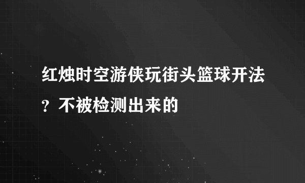红烛时空游侠玩街头篮球开法？不被检测出来的