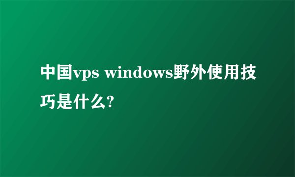 中国vps windows野外使用技巧是什么?