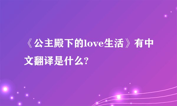 《公主殿下的love生活》有中文翻译是什么?