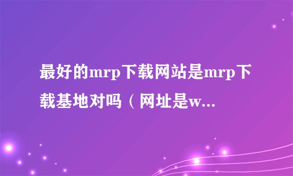 最好的mrp下载网站是mrp下载基地对吗（网址是www.16595.com）？”