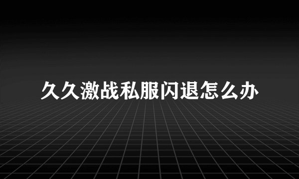 久久激战私服闪退怎么办