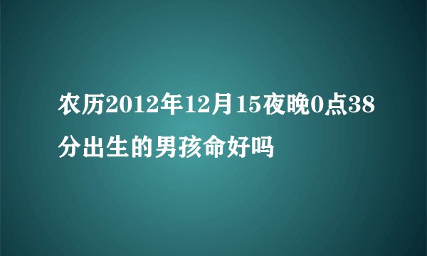 农历2012年12月15夜晚0点38分出生的男孩命好吗