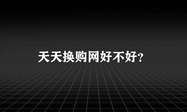 天天换购网好不好？