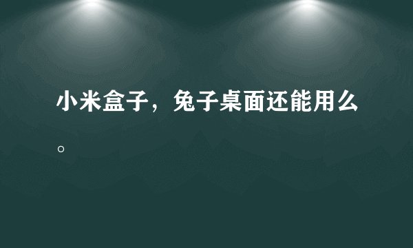 小米盒子,兔子桌面还能用么。