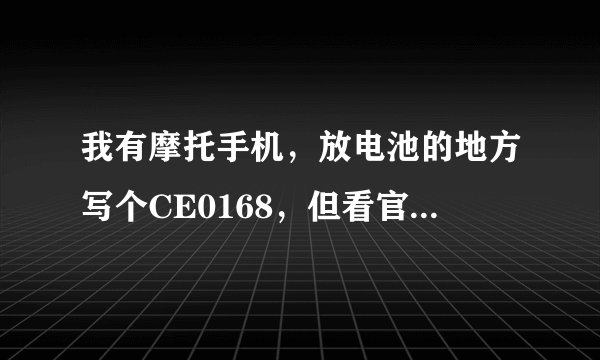 我有摩托手机，放电池的地方写个CE0168，但看官网上没这型号，上网需可证和电池上也没型号，啥型号？