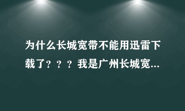 为什么长城宽带不能用迅雷下载了？？？我是广州长城宽带用户，这到底是怎么回事？？