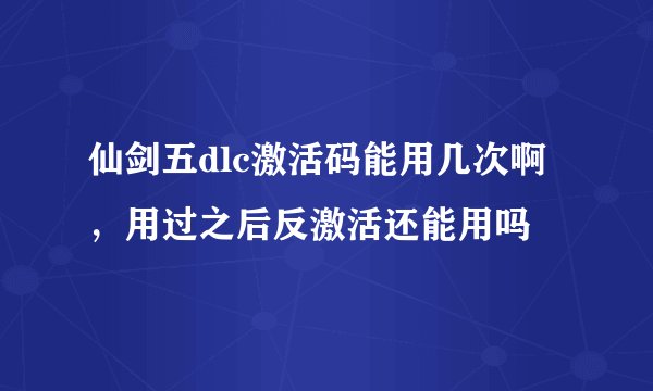 仙剑五dlc激活码能用几次啊，用过之后反激活还能用吗