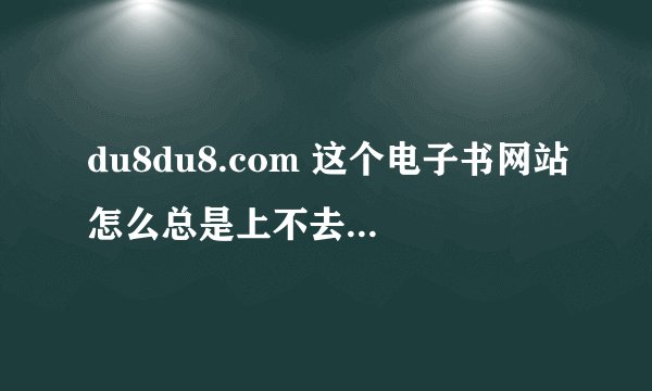 du8du8.com 这个电子书网站怎么总是上不去。 一段时间就无法访问 不然就是无法下载 然后过段时间又出现