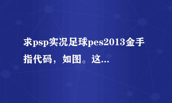 求psp实况足球pes2013金手指代码，如图。这是中文版的有代码得的必好评。