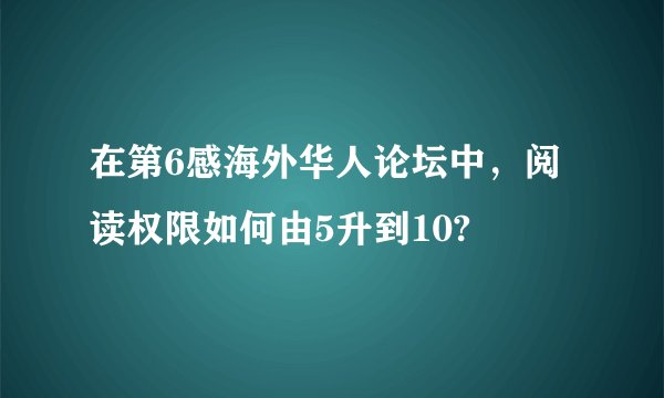 在第6感海外华人论坛中，阅读权限如何由5升到10?