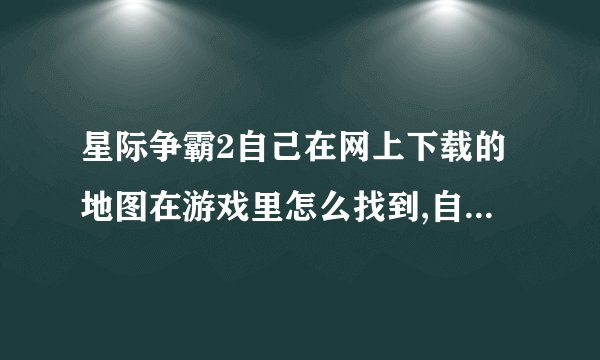 星际争霸2自己在网上下载的地图在游戏里怎么找到,自定义里也没有加载...
