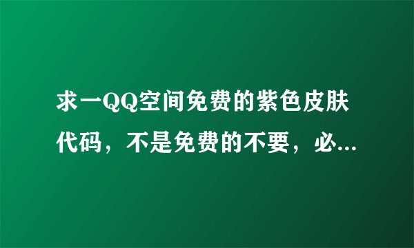 求一QQ空间免费的紫色皮肤代码,不是免费的不要,必须是现在能用的