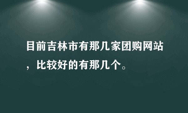 目前吉林市有那几家团购网站，比较好的有那几个。