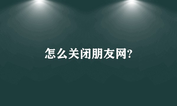 怎么关闭朋友网?