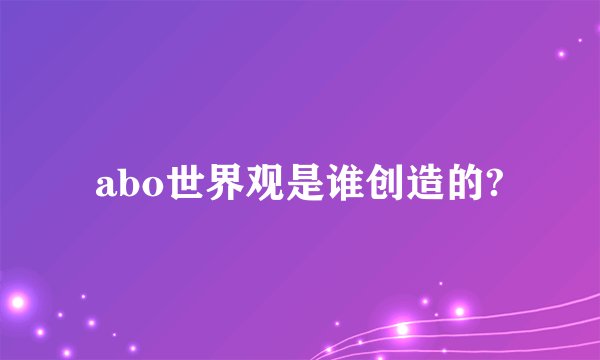 abo世界观是谁创造的?