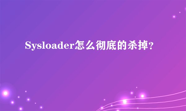 Sysloader怎么彻底的杀掉？