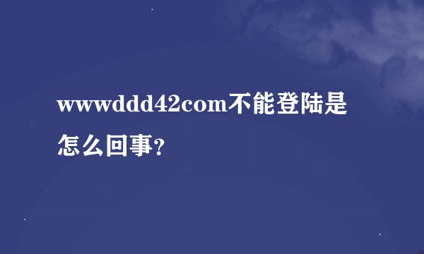 wwwddd42com不能登陆是怎么回事？