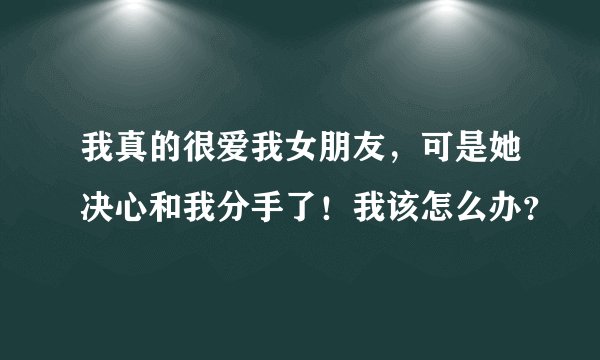我真的很爱我女朋友，可是她决心和我分手了！我该怎么办？