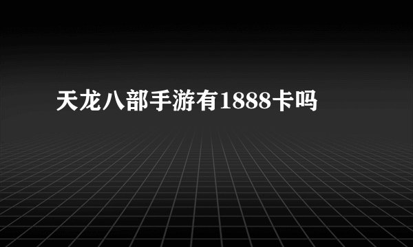 天龙八部手游有1888卡吗