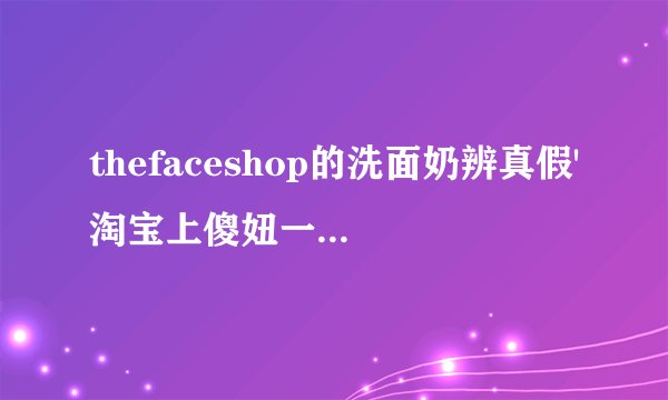 thefaceshop的洗面奶辨真假'淘宝上傻妞一口价的东西是真的吗？