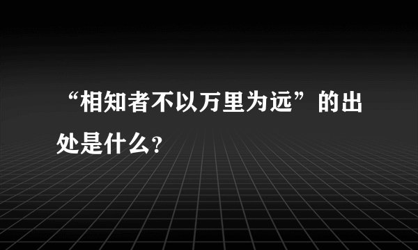 “相知者不以万里为远”的出处是什么？