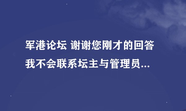 军港论坛 谢谢您刚才的回答 我不会联系坛主与管理员啊 你能教我一下吗