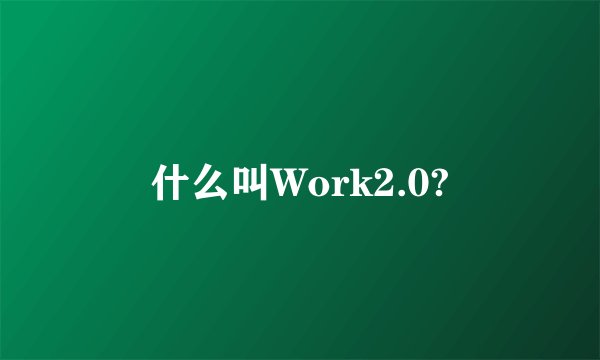 什么叫Work2.0?