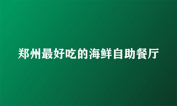 郑州最好吃的海鲜自助餐厅