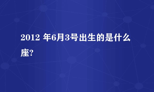 2012 年6月3号出生的是什么座?