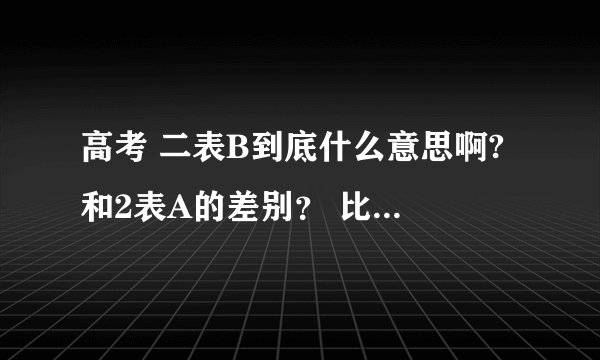 高考 二表B到底什么意思啊? 和2表A的差别？ 比如想上黑龙江大学， 高考考的分数不到2表线