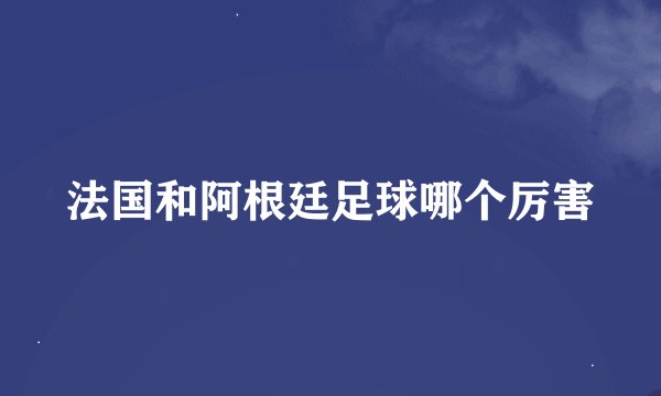 法国和阿根廷足球哪个厉害