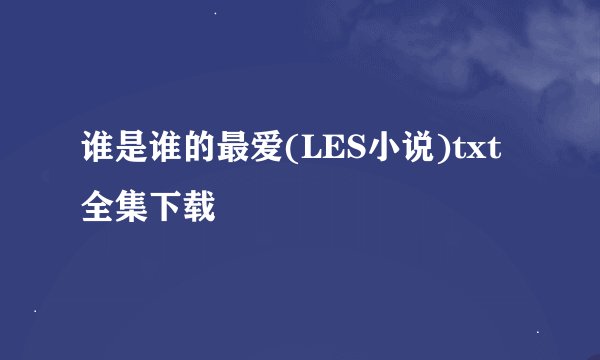 谁是谁的最爱(LES小说)txt全集下载