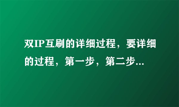 双IP互刷的详细过程，要详细的过程，第一步，第二步。。。？