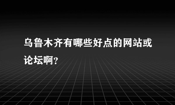 乌鲁木齐有哪些好点的网站或论坛啊？
