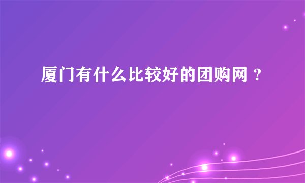 厦门有什么比较好的团购网 ?