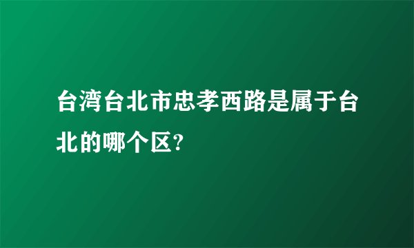 台湾台北市忠孝西路是属于台北的哪个区?