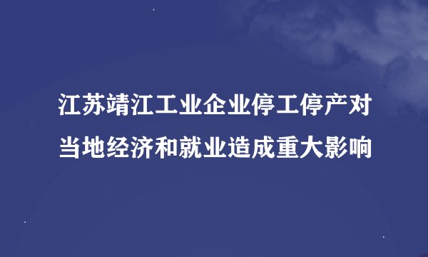 江苏靖江工业企业停工停产对当地经济和就业造成重大影响