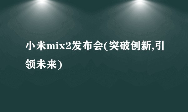 小米mix2发布会(突破创新,引领未来)